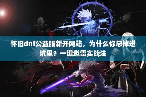 怀旧dnf公益服新开网站，为什么你总掉进坑里？一键避雷实战法
