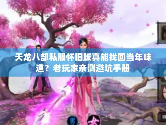 天龙八部私服怀旧版真能找回当年味道？老玩家亲测避坑手册