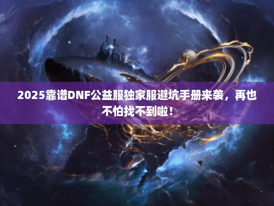 2025靠谱DNF公益服独家服避坑手册来袭，再也不怕找不到啦！