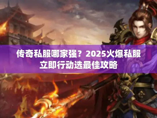 传奇私服哪家强？2025火爆私服立即行动选最佳攻略