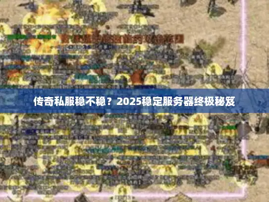 传奇私服稳不稳？2025稳定服务器终极秘笈