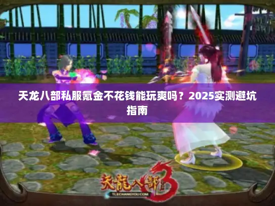 天龙八部私服氪金不花钱能玩爽吗?2025实测避坑指南 天龙八部私服氪金不花钱能玩爽吗?2025实测避坑指南