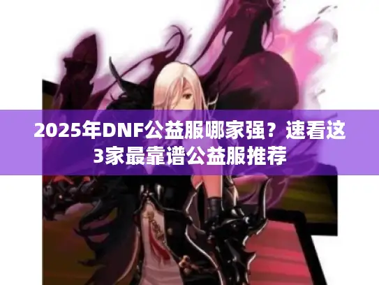 2025年DNF公益服哪家强？速看这3家最靠谱公益服推荐