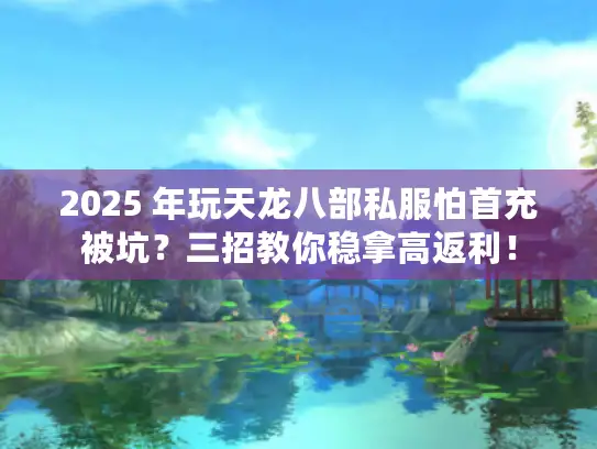 2025 年玩天龙八部私服怕首充被坑？三招教你稳拿高返利！