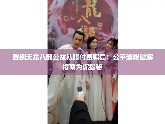 告别天龙八部公益私服付费骗局！公平游戏破解指南为你揭秘