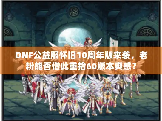 DNF公益服怀旧10周年版来袭，老粉能否借此重拾60版本爽感？
