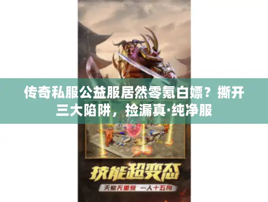 传奇私服公益服居然零氪白嫖？撕开三大陷阱，捡漏真·纯净服