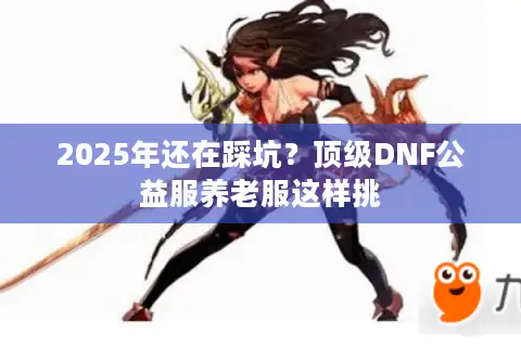 2025年还在踩坑？顶级DNF公益服养老服这样挑