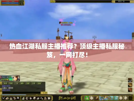 热血江湖私服主播推荐？顶级主播私服秘笈，一网打尽！