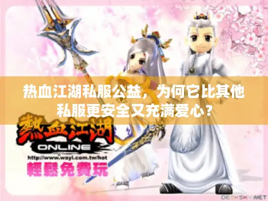 热血江湖私服公益，为何它比其他私服更安全又充满爱心？