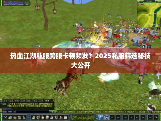 热血江湖私服跨服卡顿频发？2025私服筛选秘技大公开