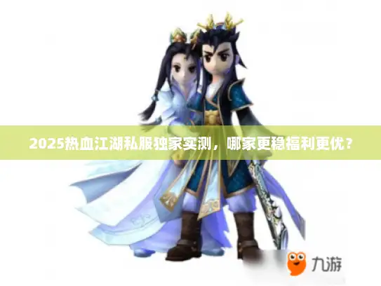 2025热血江湖私服独家实测，哪家更稳福利更优？