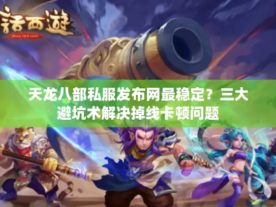 天龙八部私服发布网最稳定？三大避坑术解决掉线卡顿问题