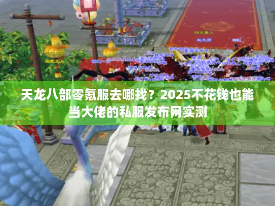 天龙八部零氪服去哪找？2025不花钱也能当大佬的私服发布网实测