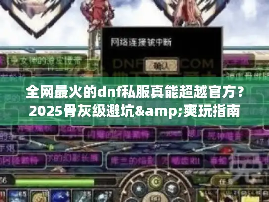 全网最火的dnf私服真能超越官方？2025骨灰级避坑&爽玩指南