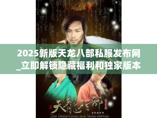2025新版天龙八部私服发布网_立即解锁隐藏福利和独家版本