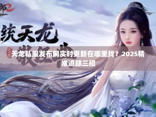 天龙私服发布网实时更新在哪里找?2025精准追踪三招 天龙私服发布网实时更新在哪里找?2025精准追踪三招