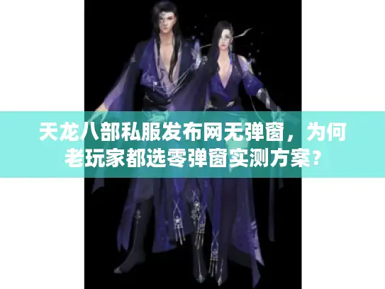 天龙八部私服发布网无弹窗，为何老玩家都选零弹窗实测方案？