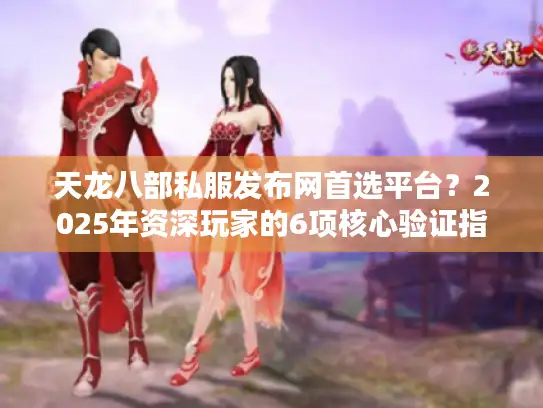 天龙八部私服发布网首选平台？2025年资深玩家的6项核心验证指标