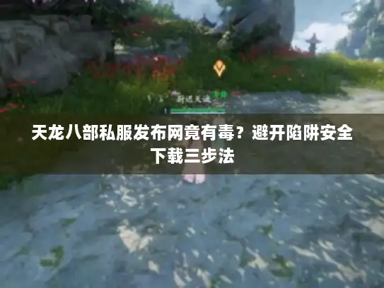 天龙八部私服发布网竟有毒?避开陷阱安全下载三步法 天龙八部私服发布网竟有毒?避开陷阱安全下载三步法
