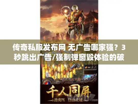 传奇私服发布网 无广告哪家强？3秒跳出广告/强制弹窗毁体验的破解术！