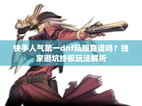 快手人气第一dnf私服靠谱吗？独家避坑终极玩法解析