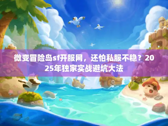 微变冒险岛sf开服网，还怕私服不稳？2025年独家实战避坑大法