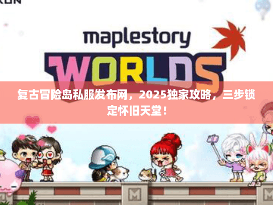 复古冒险岛私服发布网，2025独家攻略，三步锁定怀旧天堂！