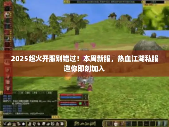 2025超火开服别错过！本周新服，热血江湖私服邀你即刻加入