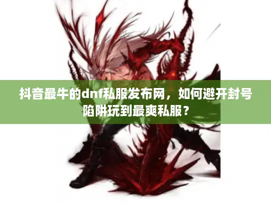 抖音最牛的dnf私服发布网，如何避开封号陷阱玩到最爽私服？