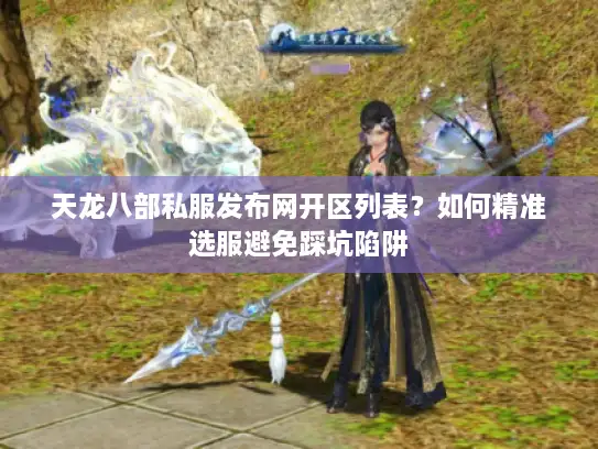 天龙八部私服发布网开区列表？如何精准选服避免踩坑陷阱