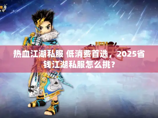 热血江湖私服 低消费首选，2025省钱江湖私服怎么挑？
