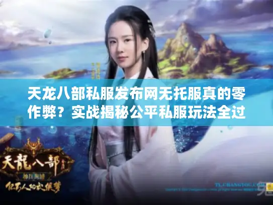 天龙八部私服发布网无托服真的零作弊?实战揭秘公平私服玩法全过程 天龙八部私服发布网无托服真的零作弊?实战揭秘公平私服玩法全过程