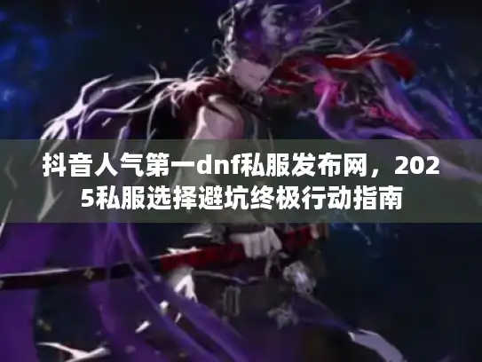 抖音人气第一dnf私服发布网,2025私服选择避坑终极行动指南 抖音人气第一dnf私服发布网,2025私服选择避坑终极行动指南