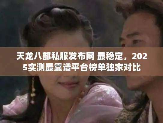 天龙八部私服发布网 最稳定，2025实测最靠谱平台榜单独家对比