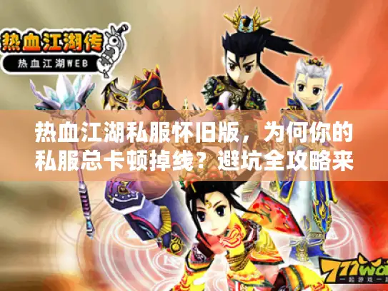 热血江湖私服怀旧版，为何你的私服总卡顿掉线？避坑全攻略来了！