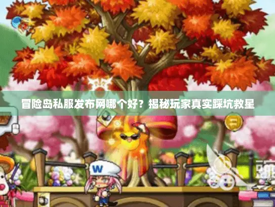 冒险岛私服发布网哪个好？揭秘玩家真实踩坑救星