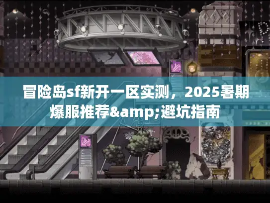 冒险岛sf新开一区实测,2025暑期爆服推荐&避坑指南 冒险岛sf新开一区实测,2025暑期爆服推荐&避坑指南