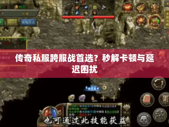 传奇私服跨服战首选？秒解卡顿与延迟困扰