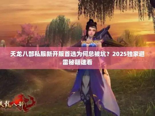 天龙八部私服新开服首选为何总被坑？2025独家避雷秘籍速看