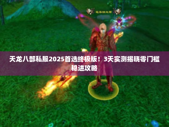 天龙八部私服2025首选终极版！3天实测揭晓零门槛稳进攻略
