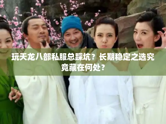 玩天龙八部私服总踩坑？长期稳定之选究竟藏在何处？