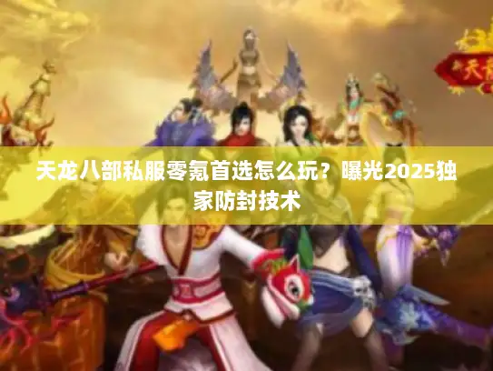 天龙八部私服零氪首选怎么玩？曝光2025独家防封技术