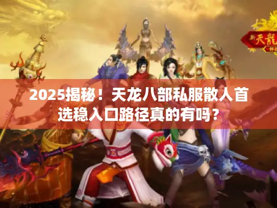 2025揭秘！天龙八部私服散人首选稳入口路径真的有吗？