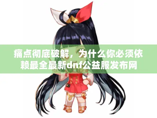 痛点彻底破解，为什么你必须依赖最全最新dnf公益服发布网