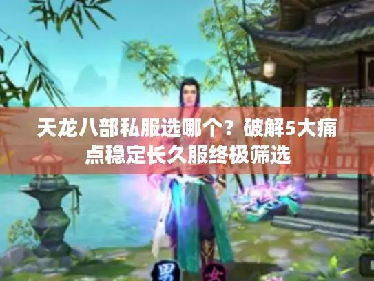 天龙八部私服选哪个？破解5大痛点稳定长久服终极筛选