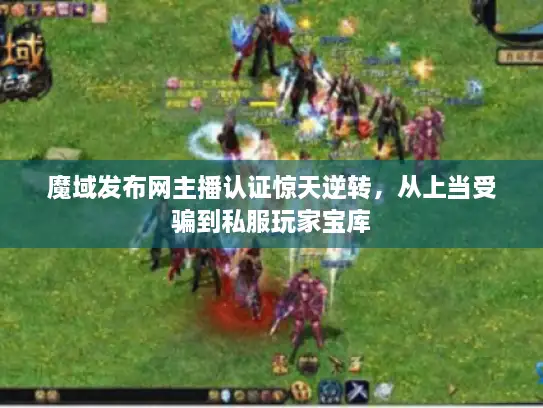 魔域发布网主播认证惊天逆转，从上当受骗到私服玩家宝库