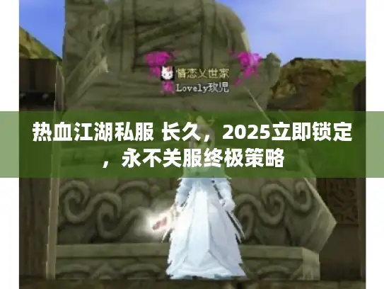 热血江湖私服 长久,2025立即锁定,永不关服终极策略 热血江湖私服 长久,2025立即锁定,永不关服终极策略