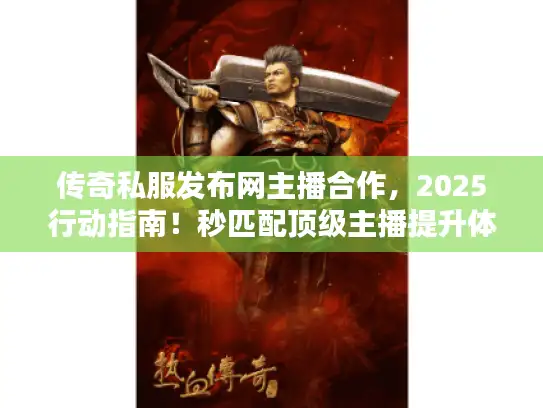 传奇私服发布网主播合作，2025行动指南！秒匹配顶级主播提升体验