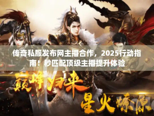 传奇私服发布网主播合作，2025行动指南！秒匹配顶级主播提升体验